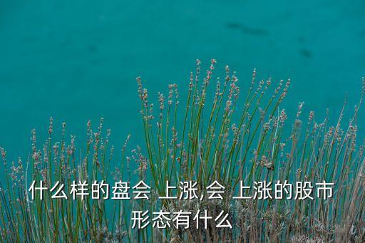 什么樣的盤會(huì) 上漲,會(huì) 上漲的股市形態(tài)有什么