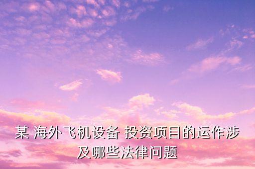 某 海外飛機(jī)設(shè)備 投資項(xiàng)目的運(yùn)作涉及哪些法律問題