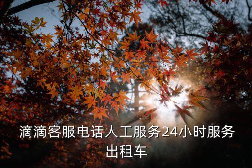  滴滴客服電話人工服務(wù)24小時(shí)服務(wù)出租車