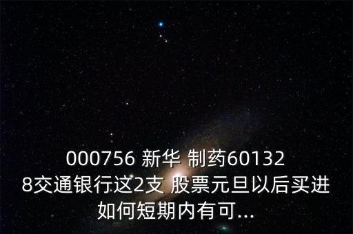 000756 新華 制藥601328交通銀行這2支 股票元旦以后買(mǎi)進(jìn)如何短期內(nèi)有可...