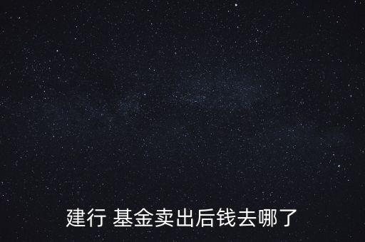 建行 基金賣(mài)出后錢(qián)去哪了