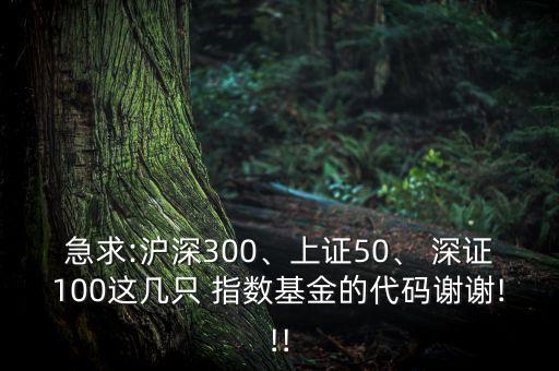 急求:滬深300、上證50、 深證100這幾只 指數(shù)基金的代碼謝謝!!!
