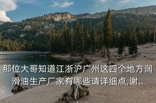 那位大哥知道江浙滬廣州這四個地方潤滑油生產廠家有哪些請詳細點,謝...