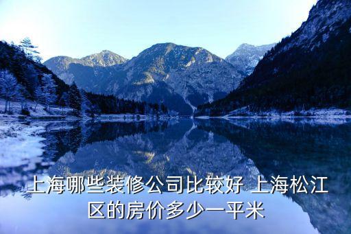  上海哪些裝修公司比較好 上海松江區(qū)的房價(jià)多少一平米