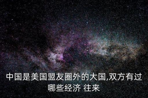 中國(guó)是美國(guó)盟友圈外的大國(guó),雙方有過哪些經(jīng)濟(jì) 往來
