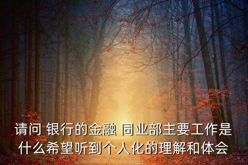 請問 銀行的金融 同業(yè)部主要工作是什么希望聽到個(gè)人化的理解和體會