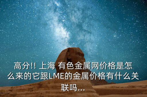 高分!! 上海 有色金屬網(wǎng)價(jià)格是怎么來的它跟LME的金屬價(jià)格有什么關(guān)聯(lián)嗎...