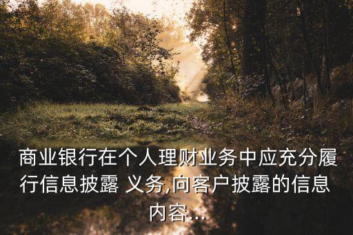  商業(yè)銀行在個(gè)人理財(cái)業(yè)務(wù)中應(yīng)充分履行信息披露 義務(wù),向客戶(hù)披露的信息內(nèi)容...