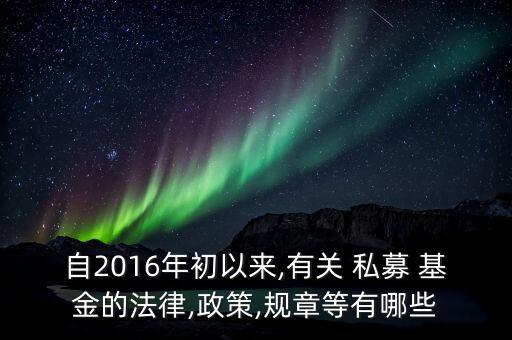 自2016年初以來,有關 私募 基金的法律,政策,規(guī)章等有哪些