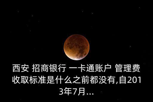 西安 招商銀行 一卡通賬戶(hù) 管理費(fèi)收取標(biāo)準(zhǔn)是什么之前都沒(méi)有,自2013年7月...