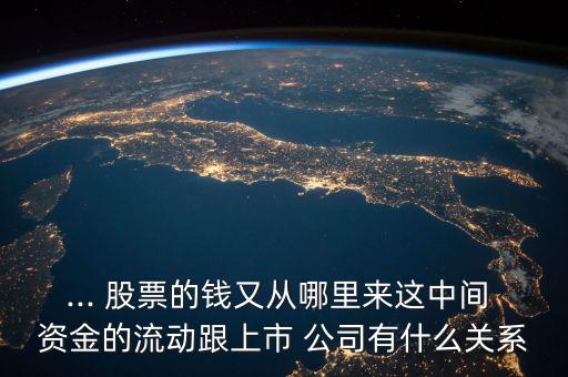 ... 股票的錢(qián)又從哪里來(lái)這中間 資金的流動(dòng)跟上市 公司有什么關(guān)系