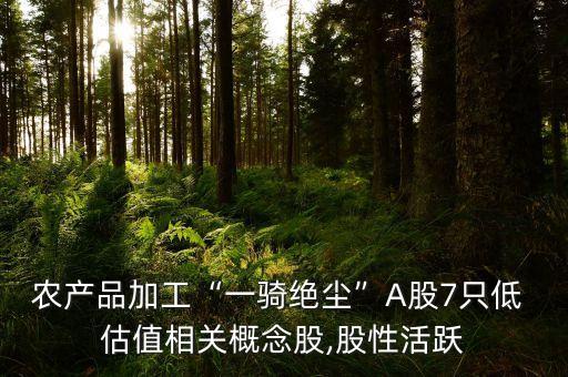 農(nóng)產(chǎn)品加工“一騎絕塵”A股7只低 估值相關概念股,股性活躍