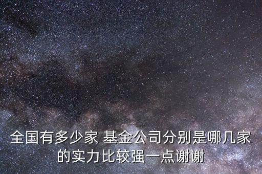 全國有多少家 基金公司分別是哪幾家的實力比較強一點謝謝
