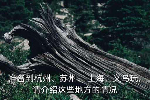 準備到杭州、蘇州、 上海、義烏玩,請介紹這些地方的情況