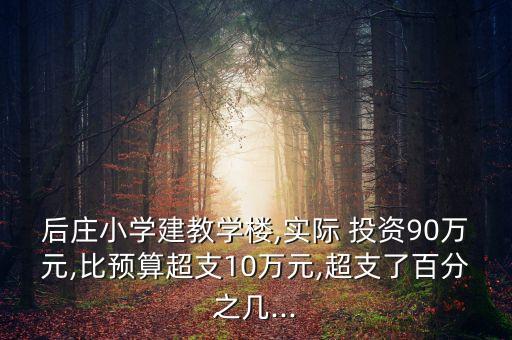 后莊小學(xué)建教學(xué)樓,實際 投資90萬元,比預(yù)算超支10萬元,超支了百分之幾...