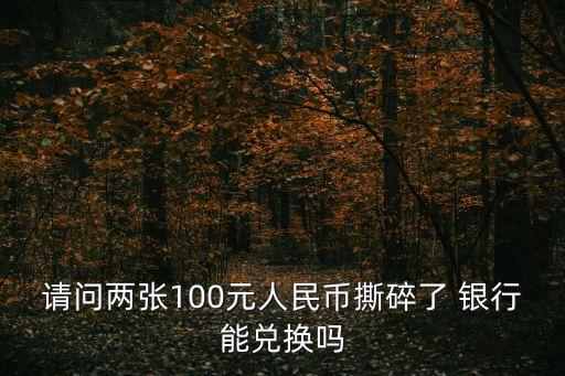 請(qǐng)問兩張100元人民幣撕碎了 銀行能兌換嗎