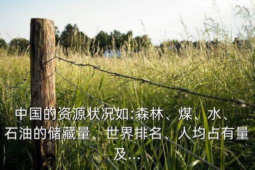 中國(guó)的資源狀況如:森林、煤、水、 石油的儲(chǔ)藏量、世界排名、人均占有量及...