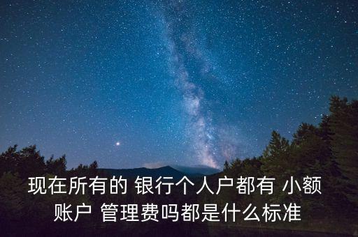 現(xiàn)在所有的 銀行個人戶都有 小額 賬戶 管理費嗎都是什么標(biāo)準(zhǔn)