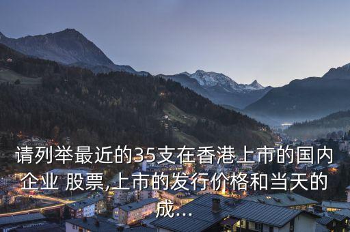 請列舉最近的35支在香港上市的國內(nèi)企業(yè) 股票,上市的發(fā)行價格和當(dāng)天的成...