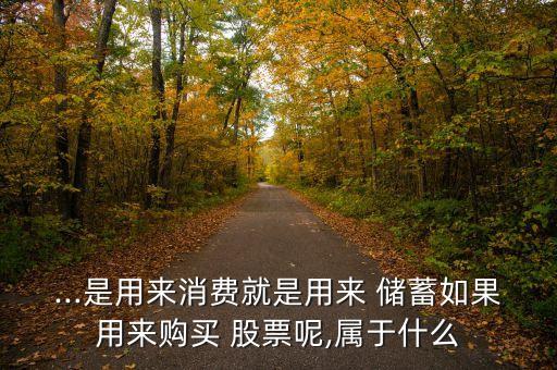 ...是用來消費(fèi)就是用來 儲(chǔ)蓄如果用來購買 股票呢,屬于什么