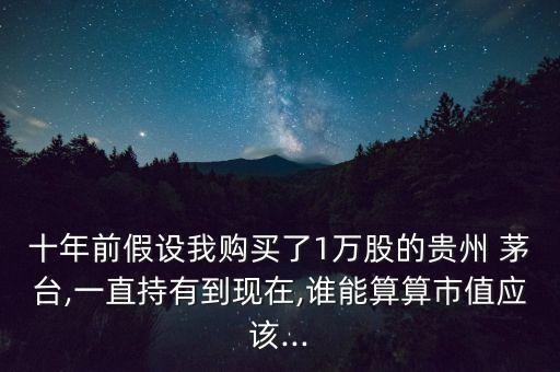 十年前假設我購買了1萬股的貴州 茅臺,一直持有到現在,誰能算算市值應該...
