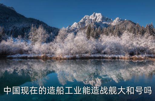 中國(guó)現(xiàn)在的造船工業(yè)能造戰(zhàn)艦大和號(hào)嗎