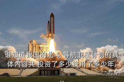 誰知道我國(guó)的北斗 導(dǎo)航衛(wèi)星計(jì)劃的具體內(nèi)容共 投資了多少錢用了多少年...