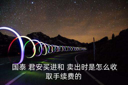  國泰 君安買進(jìn)和 賣出時(shí)是怎么收取手續(xù)費(fèi)的