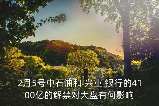 2月5號(hào)中石油和 興業(yè) 銀行的4100億的解禁對(duì)大盤(pán)有何影響