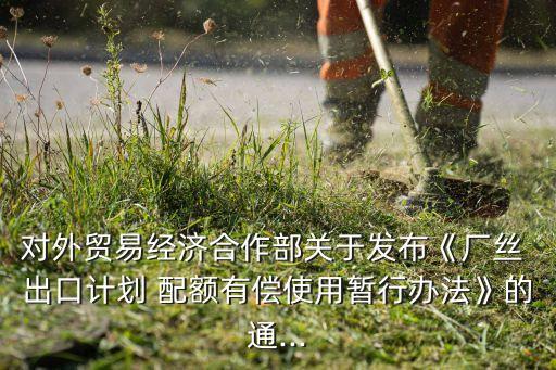 對外貿(mào)易經(jīng)濟(jì)合作部關(guān)于發(fā)布《廠絲 出口計劃 配額有償使用暫行辦法》的通...