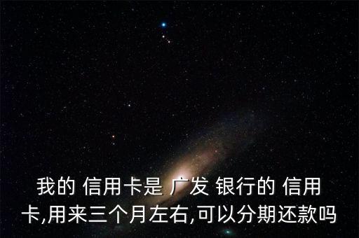 我的 信用卡是 廣發(fā) 銀行的 信用卡,用來三個(gè)月左右,可以分期還款嗎