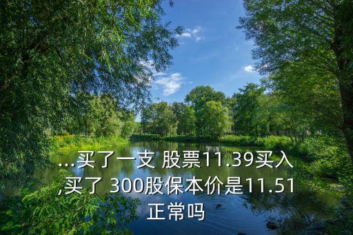 ...買了一支 股票11.39買入,買了 300股保本價是11.51正常嗎