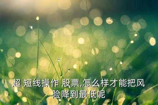 超 短線操作 股票,怎么樣才能把風(fēng)險降到最低呢