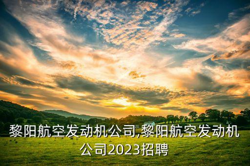 貴航黎陽航空發(fā)動機(jī)公司,黎陽航空發(fā)動機(jī)公司2023招聘