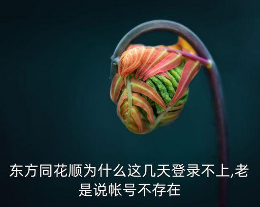 東方同花順為什么這幾天登錄不上,老是說(shuō)帳號(hào)不存在
