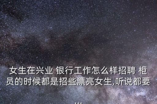 女生在興業(yè) 銀行工作怎么樣招聘 柜員的時(shí)候都是招些漂亮女生,聽說都要...