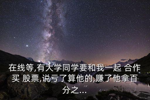 在線等,有大學(xué)同學(xué)要和我一起 合作買(mǎi) 股票,說(shuō)虧了算他的,賺了他拿百分之...