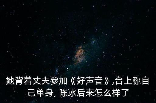 她背著丈夫參加《好聲音》,臺(tái)上稱自己?jiǎn)紊? 陳冰后來(lái)怎么樣了