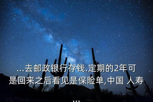 ...去郵政銀行存錢.定期的2年可是回來之后看見是保險單,中國 人壽...
