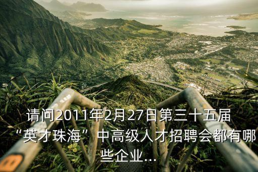 請(qǐng)問(wèn)2011年2月27日第三十五屆“英才珠?！敝懈呒?jí)人才招聘會(huì)都有哪些企業(yè)...