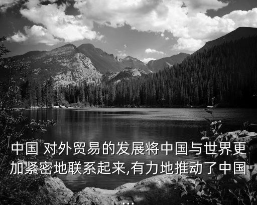 中國 對(duì)外貿(mào)易的發(fā)展將中國與世界更加緊密地聯(lián)系起來,有力地推動(dòng)了中國...