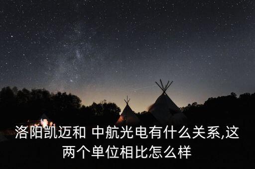 洛陽凱邁和 中航光電有什么關(guān)系,這兩個單位相比怎么樣