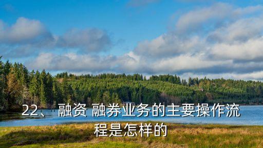22、 融資 融券業(yè)務(wù)的主要操作流程是怎樣的