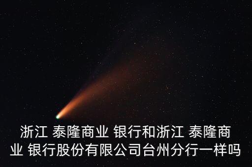 浙江 泰隆商業(yè) 銀行和浙江 泰隆商業(yè) 銀行股份有限公司臺(tái)州分行一樣嗎