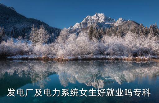 發(fā)電廠(chǎng)及電力系統(tǒng)女生好就業(yè)嗎專(zhuān)科