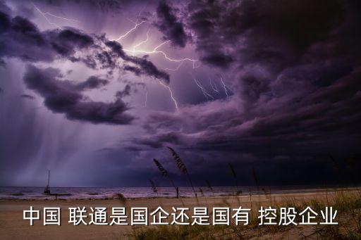中國 聯(lián)通是國企還是國有 控股企業(yè)