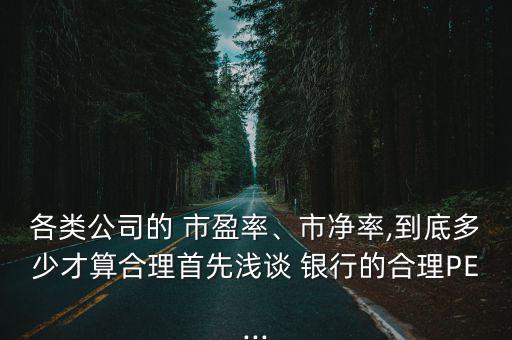 各類公司的 市盈率、市凈率,到底多少才算合理首先淺談 銀行的合理PE...