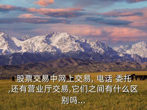 股票交易中網上交易, 電話 委托,還有營業(yè)廳交易,它們之間有什么區(qū)別嗎...