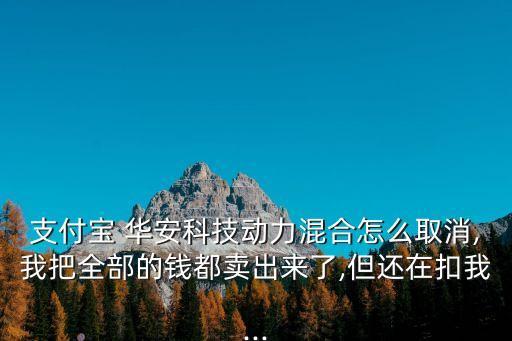 支付寶 華安科技動(dòng)力混合怎么取消,我把全部的錢(qián)都賣(mài)出來(lái)了,但還在扣我...