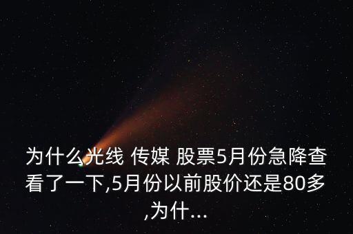 為什么光線 傳媒 股票5月份急降查看了一下,5月份以前股價(jià)還是80多,為什...